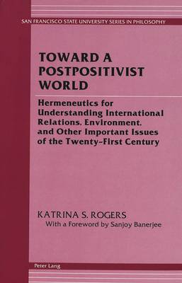 Toward a Postpositivist World: Hermeneutics for Understanding International Relations, Environment, and Other Important Issues of the Twenty-First Century - San Francisco State University Series in Philosophy 3 (Hardback)