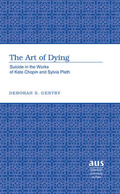 The Art of Dying: Suicide in the Works of Kate Chopin and Sylvia Plath - American University Studies Series 24: American Literature 56 (Hardback)