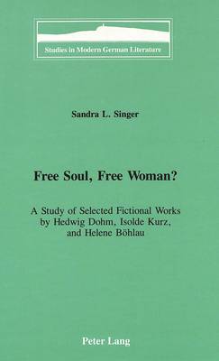 Free Soul, Free Woman?: A Study of Selected Fictional Works by Hedwig Dohm, Isolde Kurz, and Helene Boehlau - Studies in Modern German Literature 75 (Hardback)