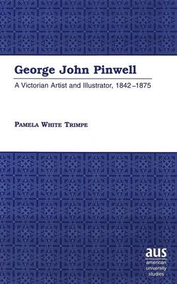 George John Pinwell: A Victorian Artist and Illustrator, 1842-1875 - American University Studies, Series 20: Fine Arts 25 (Hardback)
