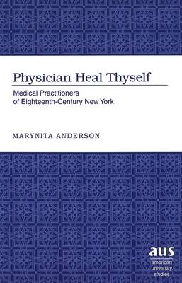 Physician Heal Thyself: Medical Practitioners of Eighteenth-century New York - American University Studies, Series 9: History 170 (Hardback)