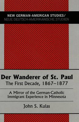 Der Wanderer of St.Paul: The First Decade, 1867-1877 : a Mirror of the German-Catholic Immigrant Experience in Minnesota - New German-American Studies/Neue Deutsch-Amerikanische Studien 9 (Hardback)