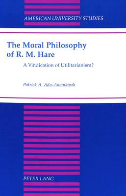 The Moral Philosophy of R. M. Hare: A Vindication of Utilitarianism? - American University Studies, Series 5: Philosophy 172 (Hardback)