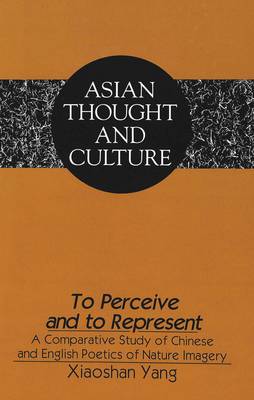 To Perceive and to Represent: A Comparative Study of Chinese and English Poetics of Nature Imagery - Asian Thought and Culture 24 (Hardback)