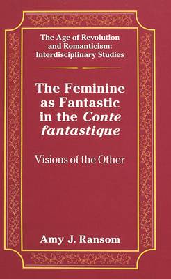 The Feminine as Fantastic in the Conte Fantastique: Visions of the Other - The Age of Revolution and Romanticism Interdisciplinary Studies 16 (Hardback)