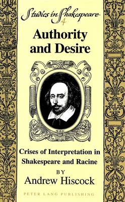 Authority and Desire: Crises of Interpretation in Shakespeare and Racine - Studies in Shakespeare 4 (Hardback)