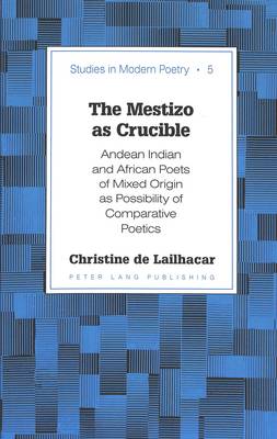 The Mestizo as Crucible: Andean Indian and African Poets of Mixed Origin as Possibility of Comparative Poetics - Studies in Modern Poetry 5 (Hardback)