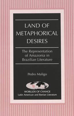 Land of Metaphorical Desires: The Representation of Amazonia in Brazilian Literature - Wor(L)Ds of Change: Latin American and Iberian Literature 21 (Hardback)
