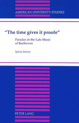 The Time Gives it Proofe: Paradox in the Late Music of Beethoven - American University Studies, Series 20: Fine Arts 29 (Hardback)