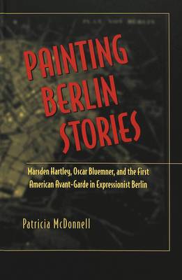 Painting Berlin Stories: Marsden Hartley, Oscar Bluemner, and the First American Avant-Garde in Expressionist Berlin - American University Studies, Series 20: Fine Arts 30 (Hardback)