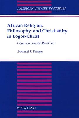 African Religion, Philosophy, and Christianity in Logos-Christ: Common Ground Revisited - American University Studies, Series 7: Theology & Religion 188 (Paperback)