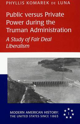 Public Versus Private Power During the Truman Administration: A Study of Fair Deal Liberalism - Modern American History: the United States Since 1865 1 (Hardback)