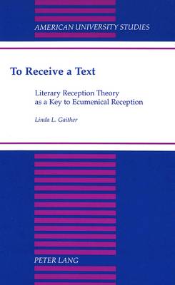 To Receive a Text: Literary Reception Theory as a Key to Ecumenical Reception - American University Studies, Series 7: Theology & Religion 192 (Hardback)