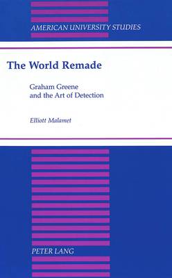 The World Remade: Graham Greene and the Art of Detection - American University Studies Series 4: English Language and Literature 183 (Hardback)