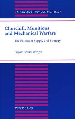 Churchill, Munitions and Mechanical Warfare: The Politics of Supply and Strategy - American University Studies, Series 9: History 183 (Hardback)