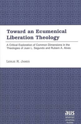Toward an Ecumenical Liberation Theology: A Critical Exploration of Common Dimensions in the Theologies of Juan I. Segundo and Rubem A. Alves - American University Studies 194 (Hardback)