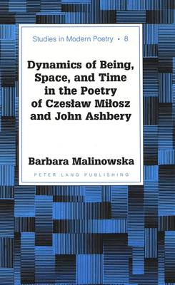Dynamics of Being, Space, and Time in the Poetry of Czeslaw Milosz and John Ashbery - Studies in Modern Poetry 8 (Hardback)