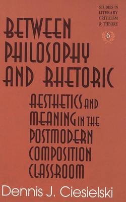 Between Philosophy and Rhetoric: Aesthetics and Meaning in the Postmodern Composition Classroom - Studies in Literary Criticism and Theory 6 (Hardback)