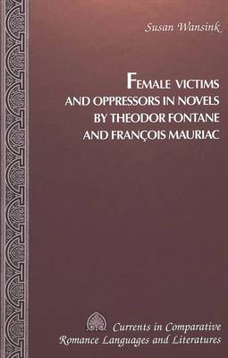 Female Victims and Oppressors in Novels by Theodor Fontane and Francois Mauriac - Currents in Comparative Romance Languages & Literatures 53 (Hardback)