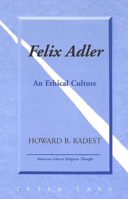 Felix Adler: An Ethical Culture - American Liberal Religious Thought 5 (Hardback)