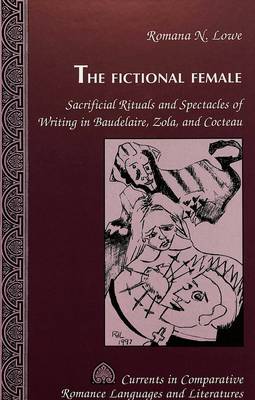The Fictional Female: Sacrificial Rituals and Spectacles of Writing in Baudelaire, Zola, and Cocteau - Currents in Comparative Romance Languages & Literatures 54 (Hardback)