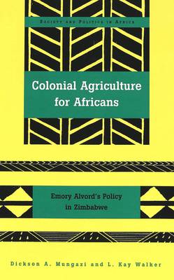 Colonial Agriculture for Africans: Emory Alvord's Policy in Zimbabwe - Society & Politics in Africa 6 (Hardback)