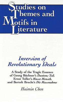 Inversion of Revolutionary Ideals: A Study of the Tragic Essence of Georg Buechner's Dantons Tod, Ernst Toller's Masse Mensch, and Bertolt Brecht's Die Massnahme - Studies on Themes and Motifs in Literature 33 (Hardback)