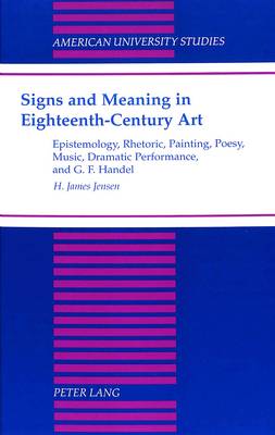 Signs and Meaning in Eighteenth-Century Art: Epistemology, Rhetoric, Painting, Poesy, Music, Dramatic Performance, and G. F. Haendel - American University Studies, Series 20: Fine Arts 33 (Hardback)