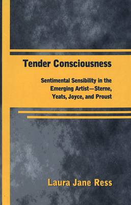 Tender Consciousness: Sentimental Sensibility in the Emerging Artist - Sterne, Yeats, Joyce, and Proust - American University Studies, Series 3: Comparative Literature 59 (Hardback)