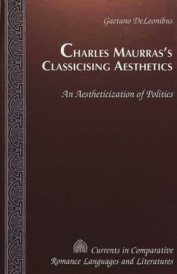 Charles Maurras's Classicising Aesthetics: An Aestheticization of Politics - Currents in Comparative Romance Languages & Literatures 66 (Hardback)