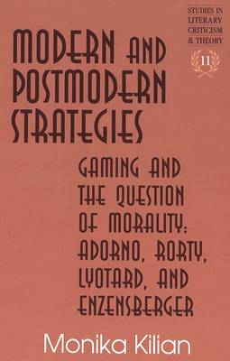 Modern and Postmodern Strategies: Gaming and the Question of Morality: Adorno, Rorty, Lyotard, and Enzensberger - Studies in Literary Criticism and Theory 11 (Hardback)