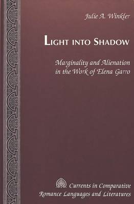 Light Into Shadow: Marginality and Alienation in the Work of Elena Garro - Currents in Comparative Romance Languages & Literatures 76 (Hardback)