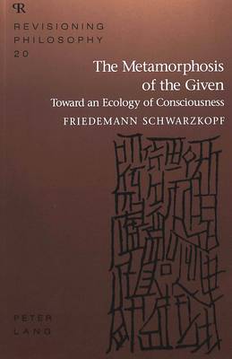 The Metamorphosis of the Given: Toward an Ecology of Consciousness - Revisioning Philosophy 20 (Paperback)