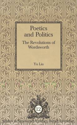 Poetics and Politics: The Revolutions of Wordsworth - Studies in Nineteenth-Century British Literature 12 (Hardback)