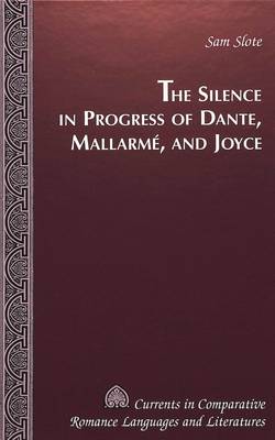 The Silence in Progress of Dante, Mallarme, and Joyce - Currents in Comparative Romance Languages & Literatures 82 (Hardback)
