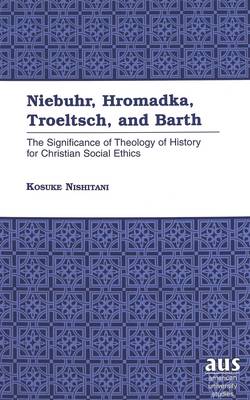 Niebuhr, Hromadka, Troeltsch, and Barth: The Significance of Theology of History for Christian Social Ethics - American University Studies, Series 7: Theology & Religion 209 (Hardback)