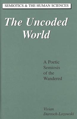 The Uncoded World: A Poetic Semiosis of the Wandered - Semiotics and the Human Sciences 18 (Hardback)