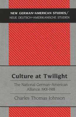 Culture at Twilight: The National German-American Alliance, 1901-1918 - New German-American Studies/Neue Deutsch-Amerikanische Studien 20 (Hardback)