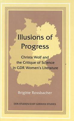 Illusions of Progress: Christa Wolf and the Critique of Science in GDR Women's Literature - DDR- Studien/East German Studies 13 (Hardback)