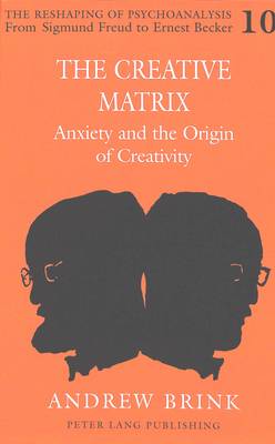 The Creative Matrix: Anxiety and the Origin of Creativity - The Reshaping of Psychoanalysis from Sigmund Freud to Ernest Becker 10 (Hardback)