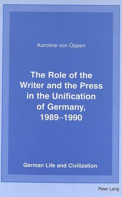 The Role of the Writer and the Press in the Unification of Germany, 1989-1990 - German Life & Civilization 31 (Hardback)