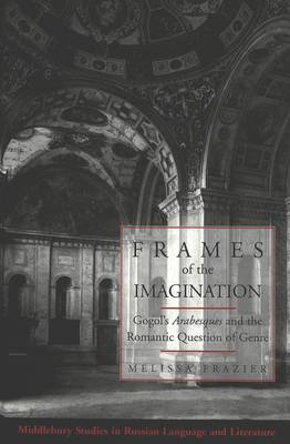 Frames of the Imagination: Gogol's Arabesques and the Romantic Question of Genre - Middlebury Studies in Russian Language and Literature 22 (Hardback)
