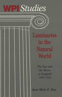Luminaries in the Natural World: The Sun and the Moon in England, 1400-1720 / Anna Marie E. Roos. - Worcester Polytechnic Institute (WPI Studies) Studies in Science, Technology and Culture 20 (Hardback)