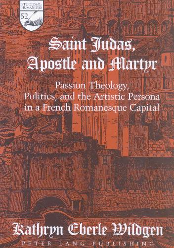 Saint Judas, Apostle and Martyr: Passion Theology, Politics and the Artistic Persona in a French Romanesque Capital - Studies in the Humanities Literature - Politics - Society 52 (Hardback)