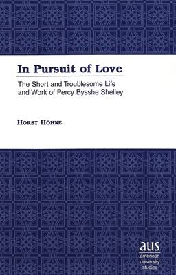 In Pursuit of Love: The Short and Troublesome Life and Work of Percy Bysshe Shelley - American University Studies Series 4: English Language and Literature 193 (Hardback)