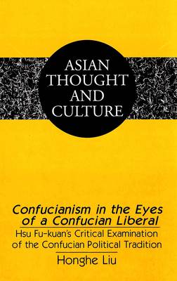 Confucianism in the Eyes of a Confucian Liberal: Hsu Fu-Kuan's Critical Examination of the Confucian Political Tradition - Asian Thought and Culture 43 (Hardback)