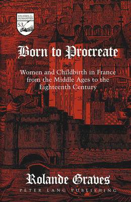 Born to Procreate: Women and Childbirth in France from the Middle Ages to the Eighteenth Century - Studies in the Humanities Literature - Politics - Society 53 (Hardback)