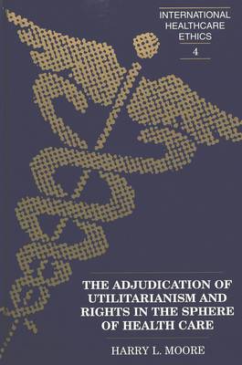 The Adjudication of Utilitarianism and Rights in the Sphere of Health Care - International Healthcare Ethics 4 (Hardback)