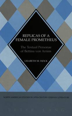 Replicas of a Female Prometheus: The Textual Personae of Bettina Von Arnim - North American Studies in Nineteenth-century German Literature and Culture 27 (Hardback)