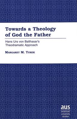 Towards a Theology of God the Father: Hans Urs Von Balthasar's Theodramatic Approach / Margaret M. Turek. - American University Studies 212 (Hardback)